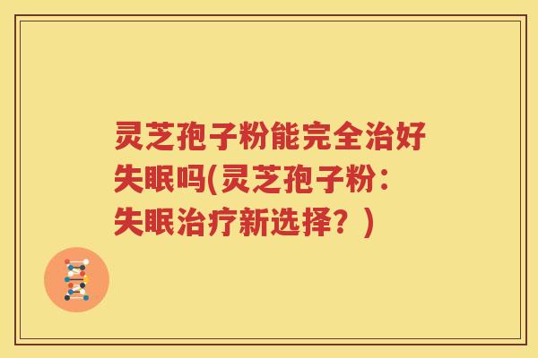灵芝孢子粉能完全治好失眠吗(灵芝孢子粉：失眠治疗新选择？)