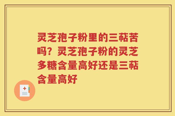 灵芝孢子粉里的三萜苦吗？灵芝孢子粉的灵芝多糖含量高好还是三萜含量高好