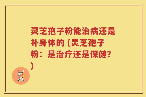 灵芝孢子粉能治病还是补身体的 (灵芝孢子粉：是治疗还是保健？)