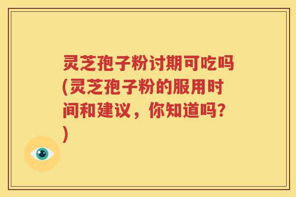 灵芝孢子粉讨期可吃吗(灵芝孢子粉的服用时间和建议，你知道吗？)