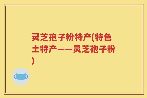 灵芝孢子粉特产(特色土特产——灵芝孢子粉)