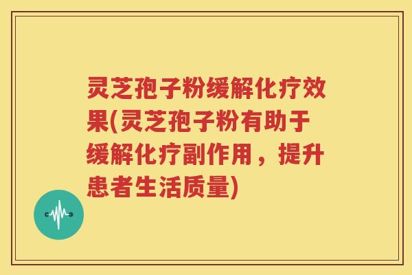灵芝孢子粉缓解化疗效果(灵芝孢子粉有助于缓解化疗副作用，提升患者生活质量)