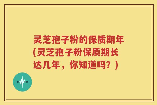 灵芝孢子粉的保质期年(灵芝孢子粉保质期长达几年，你知道吗？)