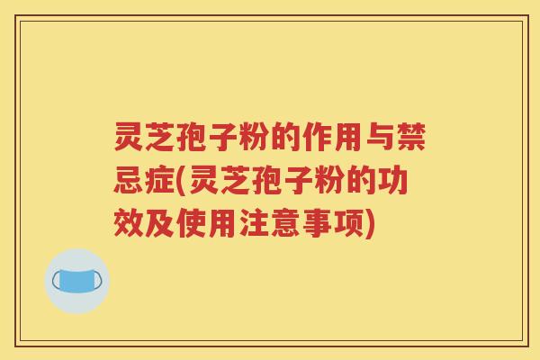 灵芝孢子粉的作用与禁忌症(灵芝孢子粉的功效及使用注意事项)
