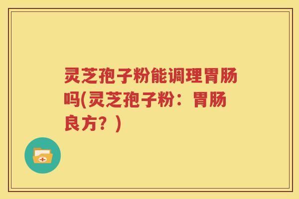 灵芝孢子粉能调理胃肠吗(灵芝孢子粉：胃肠良方？)