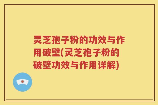 灵芝孢子粉的功效与作用破壁(灵芝孢子粉的破壁功效与作用详解)