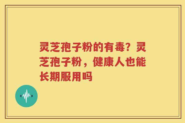 灵芝孢子粉的有毒？灵芝孢子粉，健康人也能长期服用吗