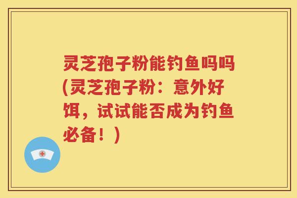 灵芝孢子粉能钓鱼吗吗(灵芝孢子粉：意外好饵，试试能否成为钓鱼必备！)