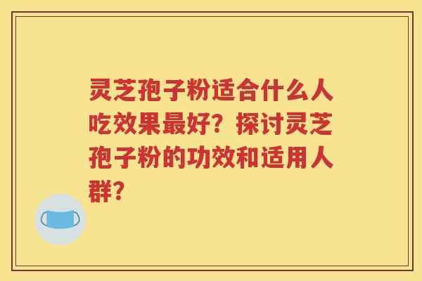 灵芝孢子粉适合什么人吃效果最好？探讨灵芝孢子粉的功效和适用人群？