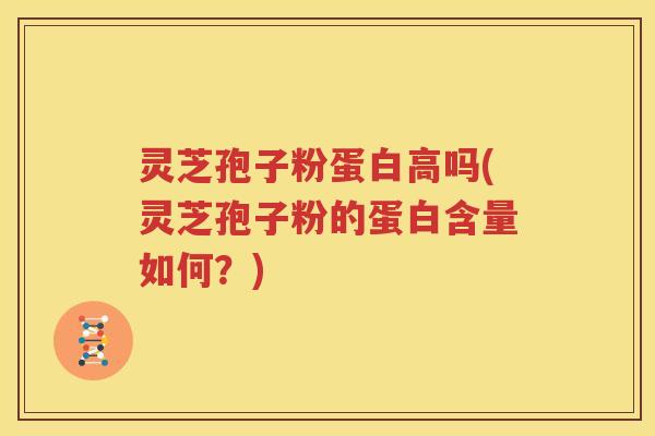 灵芝孢子粉蛋白高吗(灵芝孢子粉的蛋白含量如何？)