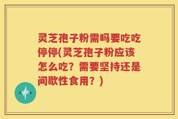 灵芝孢子粉需吗要吃吃停停(灵芝孢子粉应该怎么吃？需要坚持还是间歇性食用？)