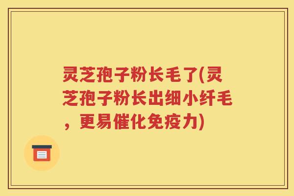 灵芝孢子粉长毛了(灵芝孢子粉长出细小纤毛，更易催化免疫力)