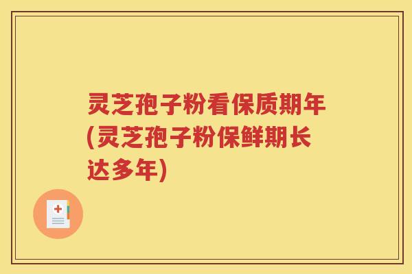 灵芝孢子粉看保质期年(灵芝孢子粉保鲜期长达多年)