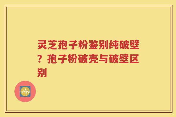 灵芝孢子粉鉴别纯破壁？孢子粉破壳与破壁区别