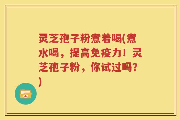 灵芝孢子粉煮着喝(煮水喝，提高免疫力！灵芝孢子粉，你试过吗？)