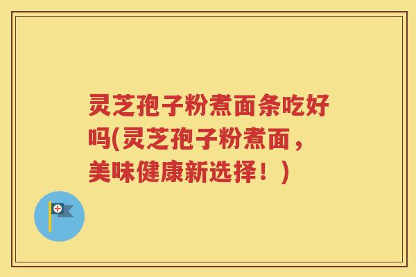 灵芝孢子粉煮面条吃好吗(灵芝孢子粉煮面，美味健康新选择！)