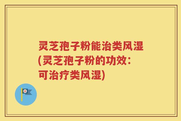 灵芝孢子粉能治类风湿(灵芝孢子粉的功效：可治疗类风湿)
