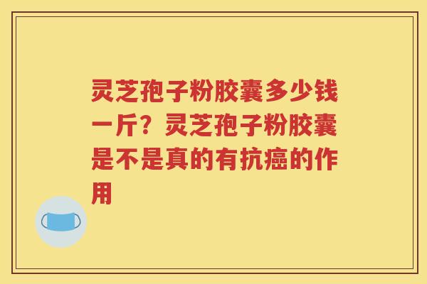 灵芝孢子粉胶囊多少钱一斤？灵芝孢子粉胶囊是不是真的有抗癌的作用