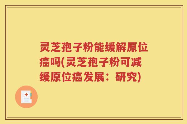 灵芝孢子粉能缓解原位癌吗(灵芝孢子粉可减缓原位癌发展：研究)