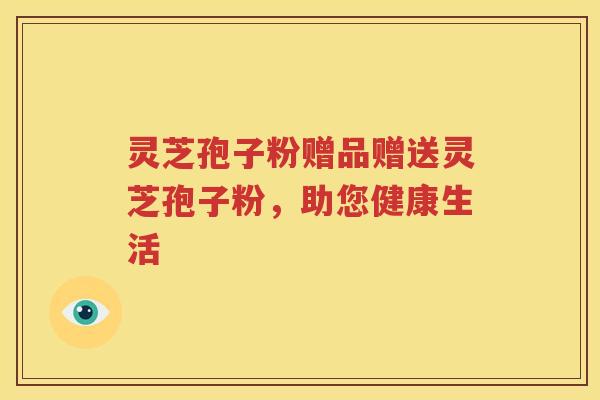 灵芝孢子粉赠品赠送灵芝孢子粉，助您健康生活