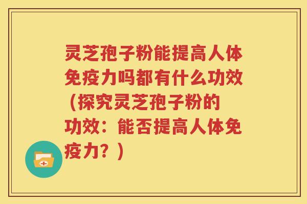 灵芝孢子粉能提高人体免疫力吗都有什么功效 (探究灵芝孢子粉的功效：能否提高人体免疫力？)