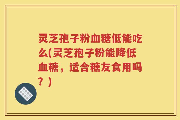 灵芝孢子粉血糖低能吃么(灵芝孢子粉能降低血糖，适合糖友食用吗？)