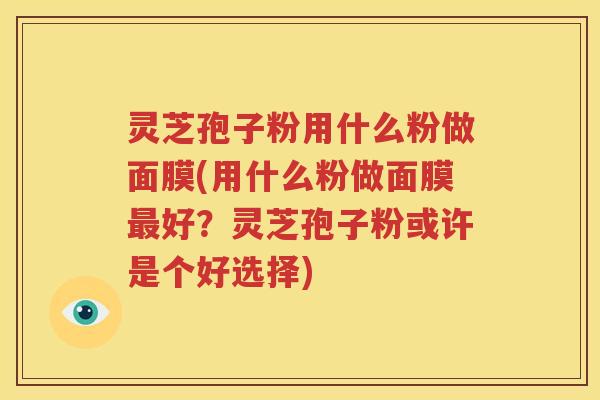 灵芝孢子粉用什么粉做面膜(用什么粉做面膜最好？灵芝孢子粉或许是个好选择)
