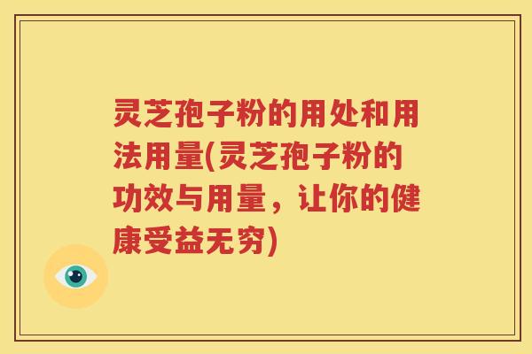 灵芝孢子粉的用处和用法用量(灵芝孢子粉的功效与用量，让你的健康受益无穷)