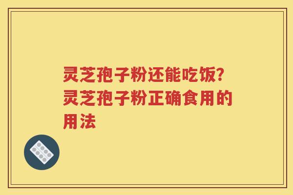 灵芝孢子粉还能吃饭？灵芝孢子粉正确食用的用法