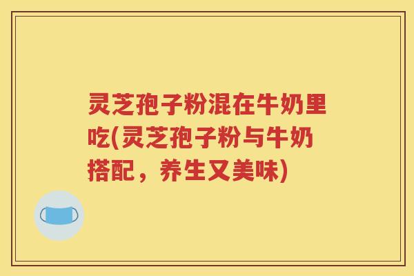 灵芝孢子粉混在牛奶里吃(灵芝孢子粉与牛奶搭配，养生又美味)
