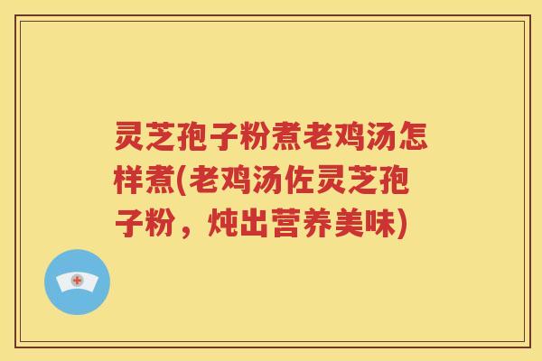 灵芝孢子粉煮老鸡汤怎样煮(老鸡汤佐灵芝孢子粉，炖出营养美味)