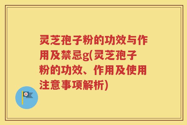 灵芝孢子粉的功效与作用及禁忌g(灵芝孢子粉的功效、作用及使用注意事项解析)