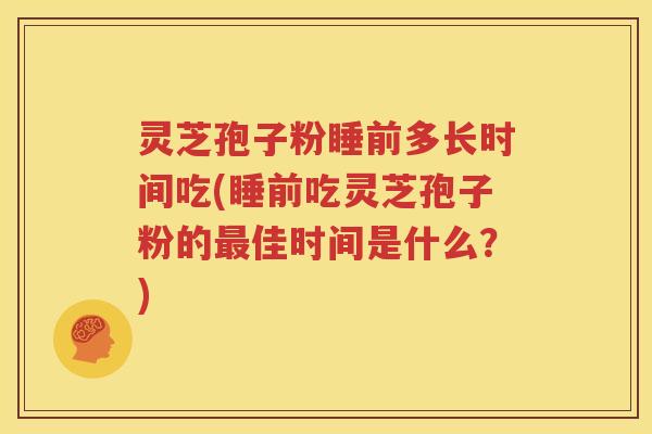 灵芝孢子粉睡前多长时间吃(睡前吃灵芝孢子粉的最佳时间是什么？)