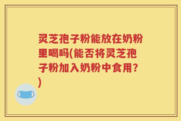 灵芝孢子粉能放在奶粉里喝吗(能否将灵芝孢子粉加入奶粉中食用？)