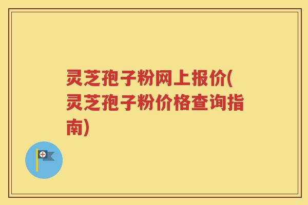 灵芝孢子粉网上报价(灵芝孢子粉价格查询指南)