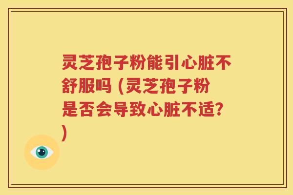 灵芝孢子粉能引心脏不舒服吗 (灵芝孢子粉是否会导致心脏不适？)