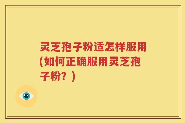 灵芝孢子粉适怎样服用(如何正确服用灵芝孢子粉？)