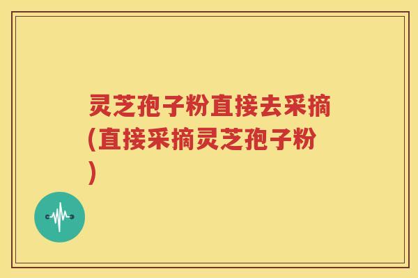 灵芝孢子粉直接去采摘(直接采摘灵芝孢子粉)