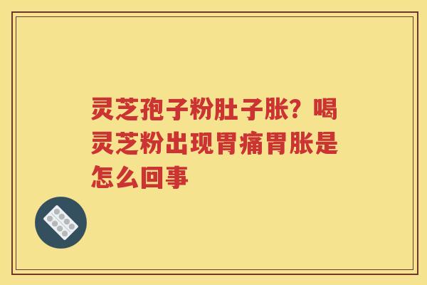 灵芝孢子粉肚子胀？喝灵芝粉出现胃痛胃胀是怎么回事