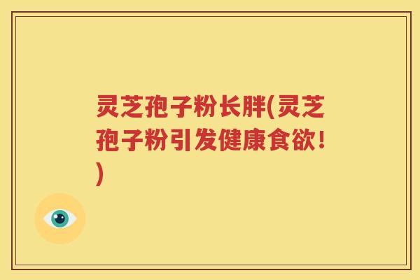 灵芝孢子粉长胖(灵芝孢子粉引发健康食欲！)