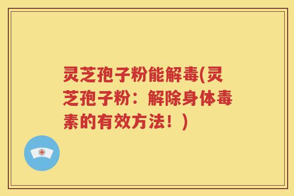 灵芝孢子粉能解毒(灵芝孢子粉：解除身体毒素的有效方法！)