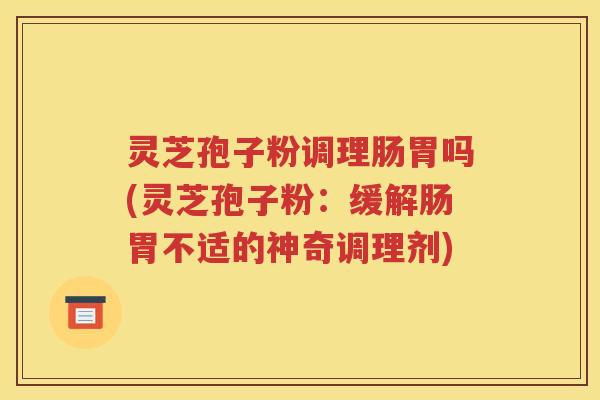 灵芝孢子粉调理肠胃吗(灵芝孢子粉：缓解肠胃不适的神奇调理剂)