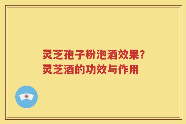灵芝孢子粉泡酒效果？灵芝酒的功效与作用