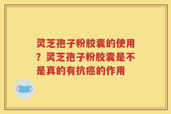 灵芝孢子粉胶囊的使用？灵芝孢子粉胶囊是不是真的有抗癌的作用