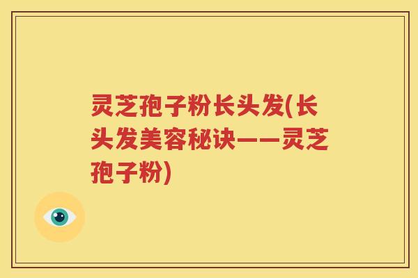 灵芝孢子粉长头发(长头发美容秘诀——灵芝孢子粉)