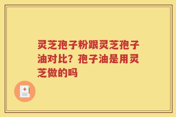 灵芝孢子粉跟灵芝孢子油对比？孢子油是用灵芝做的吗