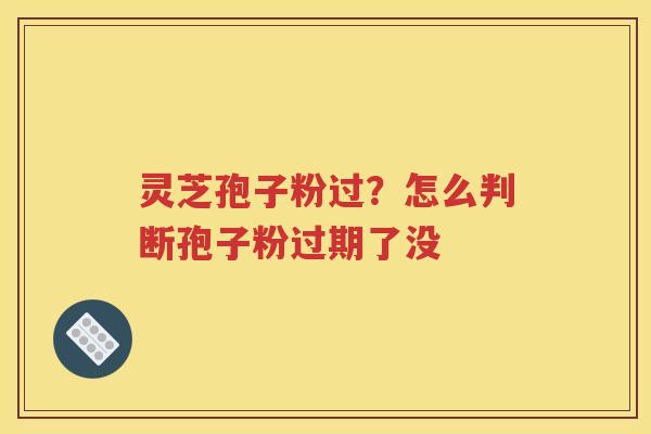灵芝孢子粉过？怎么判断孢子粉过期了没
