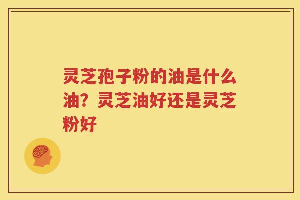 灵芝孢子粉的油是什么油？灵芝油好还是灵芝粉好