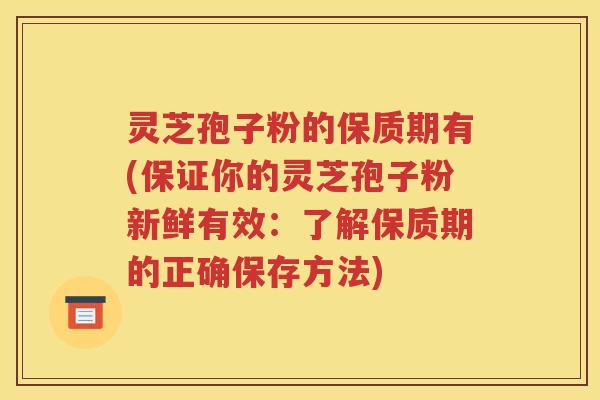 灵芝孢子粉的保质期有(保证你的灵芝孢子粉新鲜有效：了解保质期的正确保存方法)