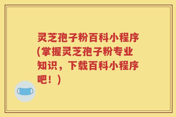 灵芝孢子粉百科小程序(掌握灵芝孢子粉专业知识，下载百科小程序吧！)
